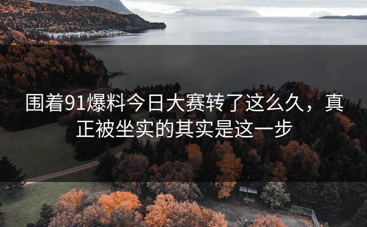 围着91爆料今日大赛转了这么久，真正被坐实的其实是这一步